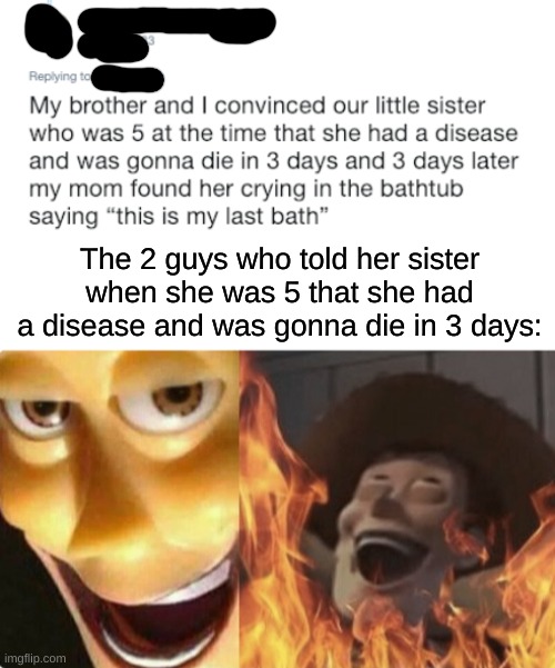 This is messed up tho |  The 2 guys who told her sister when she was 5 that she had a disease and was gonna die in 3 days: | image tagged in satanic woody no spacing,memes,funny,smooth criminal,i am the greatest villain of all time | made w/ Imgflip meme maker