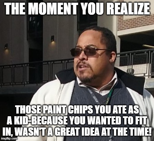 Matthew Thompson | THE MOMENT YOU REALIZE; THOSE PAINT CHIPS YOU ATE AS A KID-BECAUSE YOU WANTED TO FIT IN, WASN'T A GREAT IDEA AT THE TIME! | image tagged in matthew thompson,reynolds community college,idiot,funny,paint | made w/ Imgflip meme maker