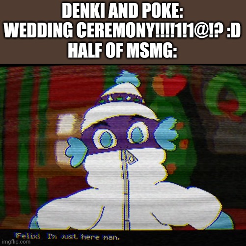 Felix: I'm just here man | DENKI AND POKE: WEDDING CEREMONY!!!!1!1@!? :D
HALF OF MSMG: | image tagged in felix i'm just here man | made w/ Imgflip meme maker
