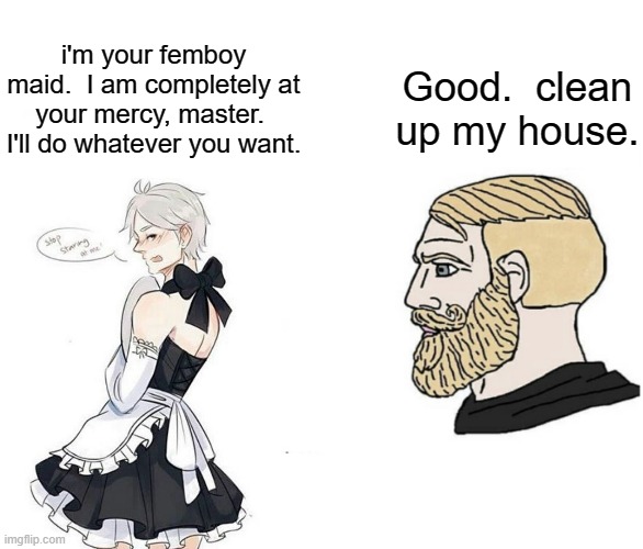 RRRRRRGH |  i'm your femboy maid.  I am completely at your mercy, master.  I'll do whatever you want. Good.  clean up my house. | image tagged in soyboy vs yes chad | made w/ Imgflip meme maker