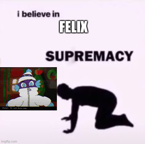 I believe in supremacy | FELIX | image tagged in i believe in supremacy | made w/ Imgflip meme maker