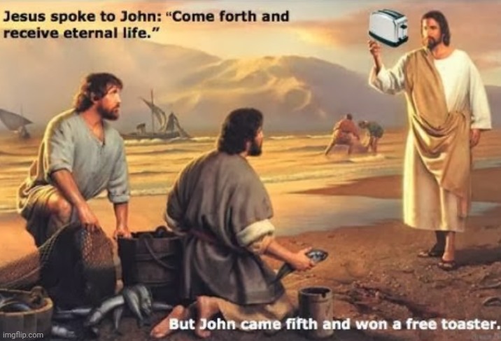 image tagged in just for fun,jesus is king,free toaster,come forth,came in fifth | made w/ Imgflip meme maker