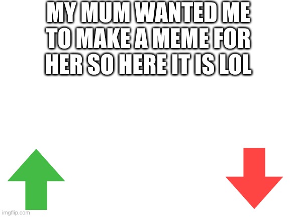 Blank White Template | MY MUM WANTED ME TO MAKE A MEME FOR HER SO HERE IT IS LOL | image tagged in blank white template | made w/ Imgflip meme maker