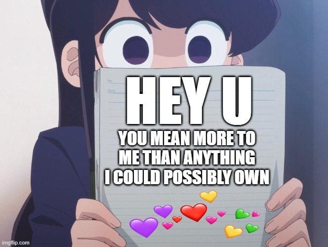hey u | HEY U; YOU MEAN MORE TO ME THAN ANYTHING I COULD POSSIBLY OWN | image tagged in komi san,wholesome | made w/ Imgflip meme maker