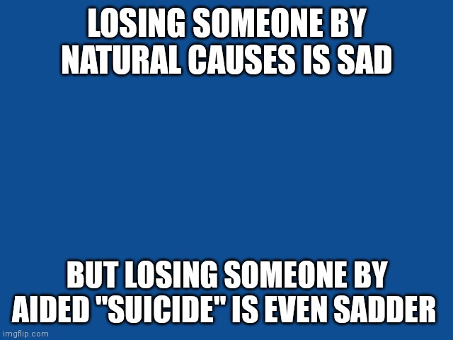 Slate Blue Solid Color Background  | LOSING SOMEONE BY NATURAL CAUSES IS SAD; BUT LOSING SOMEONE BY AIDED "SUICIDE" IS EVEN SADDER | image tagged in slate blue solid color background | made w/ Imgflip meme maker