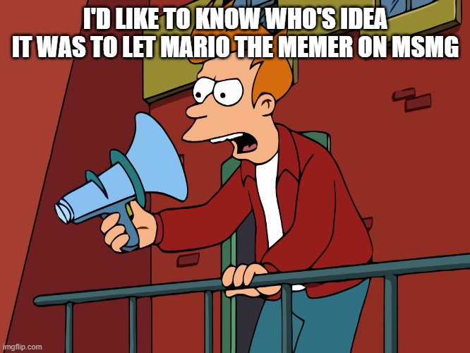 Futurama Fry Megaphone | I'D LIKE TO KNOW WHO'S IDEA IT WAS TO LET MARIO THE MEMER ON MSMG | image tagged in futurama fry megaphone | made w/ Imgflip meme maker