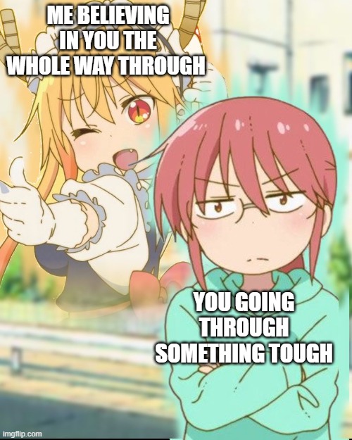 whats hilarious is that even if everyone tells you that you cant do it, ill always be the one to say you got this. | ME BELIEVING IN YOU THE WHOLE WAY THROUGH; YOU GOING THROUGH SOMETHING TOUGH | image tagged in dragonstand,wholesome | made w/ Imgflip meme maker