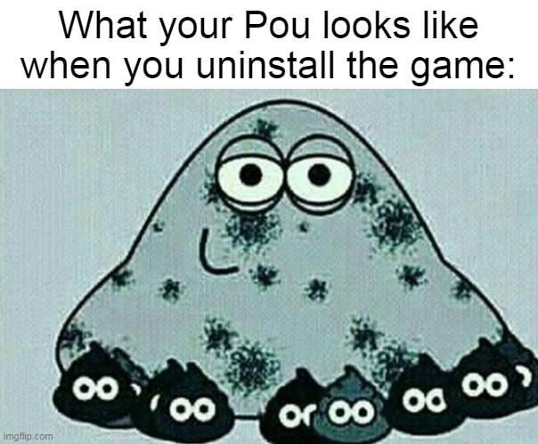 What your Pou looks like when you uninstall the game: | image tagged in memes | made w/ Imgflip meme maker