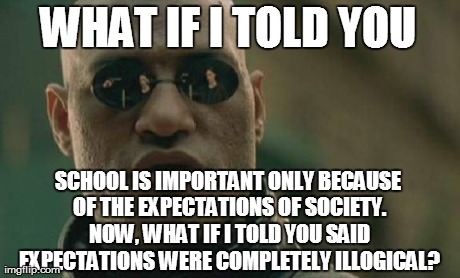 Matrix Morpheus Meme | WHAT IF I TOLD YOU SCHOOL IS IMPORTANT ONLY BECAUSE OF THE EXPECTATIONS OF SOCIETY. NOW, WHAT IF I TOLD YOU SAID EXPECTATIONS WERE COMPLETEL | image tagged in memes,matrix morpheus | made w/ Imgflip meme maker