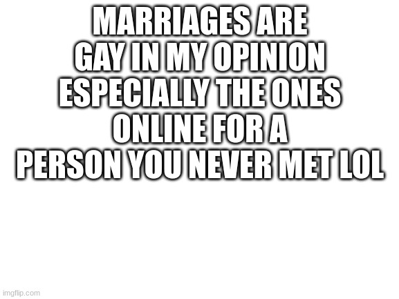 i just grew up around ppl who didnt have enough money to be married just said they was unofficially | MARRIAGES ARE GAY IN MY OPINION ESPECIALLY THE ONES ONLINE FOR A PERSON YOU NEVER MET LOL | image tagged in blank white template | made w/ Imgflip meme maker