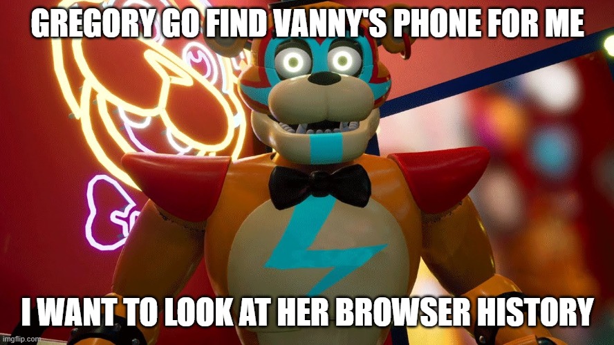 Glamrock Freddy | GREGORY GO FIND VANNY'S PHONE FOR ME; I WANT TO LOOK AT HER BROWSER HISTORY | image tagged in glamrock freddy | made w/ Imgflip meme maker