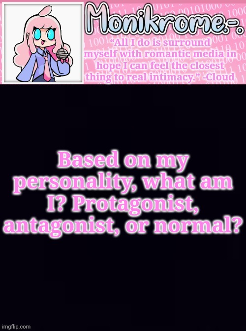 Monikrome Temp v4 | Based on my personality, what am I? Protagonist, antagonist, or normal? | image tagged in monikrome temp v4 | made w/ Imgflip meme maker