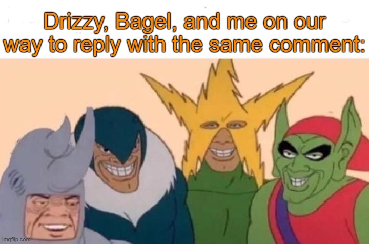 . | Drizzy, Bagel, and me on our way to reply with the same comment: | image tagged in memes,me and the boys | made w/ Imgflip meme maker