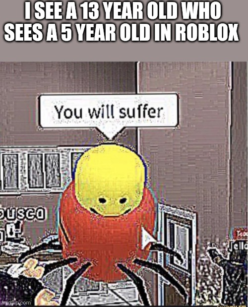 Roblox you will suffer | I SEE A 13 YEAR OLD WHO SEES A 5 YEAR OLD IN ROBLOX | image tagged in roblox you will suffer | made w/ Imgflip meme maker