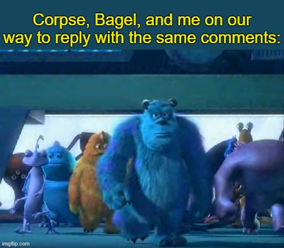 . | Corpse, Bagel, and me on our way to reply with the same comments: | image tagged in me and the boys | made w/ Imgflip meme maker