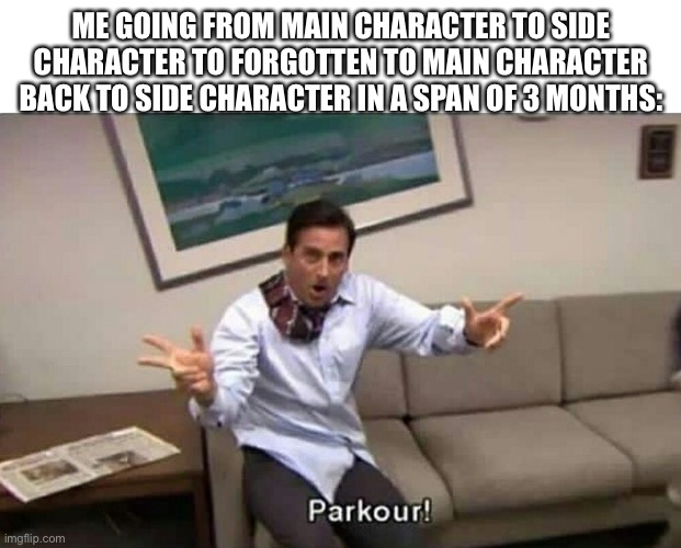 Parkour | ME GOING FROM MAIN CHARACTER TO SIDE CHARACTER TO FORGOTTEN TO MAIN CHARACTER BACK TO SIDE CHARACTER IN A SPAN OF 3 MONTHS: | image tagged in parkour | made w/ Imgflip meme maker