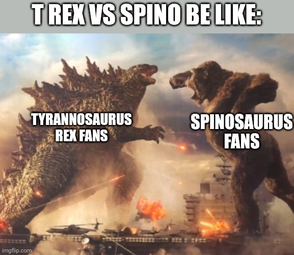 Do you guys think this T rex vs Spino thing is getting old or not | T REX VS SPINO BE LIKE:; TYRANNOSAURUS REX FANS; SPINOSAURUS FANS | image tagged in godzilla vs kong,t rex,spinosaurus,jurassic park,jurassic world | made w/ Imgflip meme maker