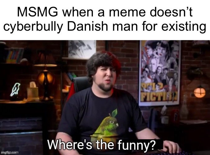 Where's the funny | MSMG when a meme doesn’t cyberbully Danish man for existing | image tagged in where's the funny | made w/ Imgflip meme maker