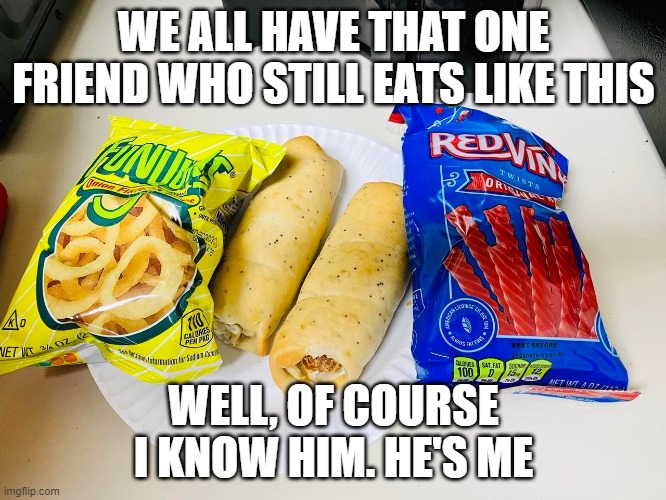 Lunch | WE ALL HAVE THAT ONE FRIEND WHO STILL EATS LIKE THIS; WELL, OF COURSE I KNOW HIM. HE'S ME | image tagged in junk food | made w/ Imgflip meme maker