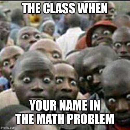Is this true tho? | THE CLASS WHEN; YOUR NAME IN THE MATH PROBLEM | image tagged in relatable | made w/ Imgflip meme maker