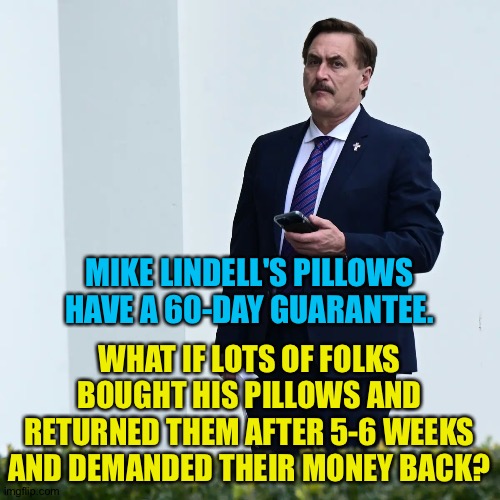 I'm not advocating this. | MIKE LINDELL'S PILLOWS HAVE A 60-DAY GUARANTEE. WHAT IF LOTS OF FOLKS BOUGHT HIS PILLOWS AND RETURNED THEM AFTER 5-6 WEEKS AND DEMANDED THEIR MONEY BACK? | image tagged in mike lindell serious | made w/ Imgflip meme maker
