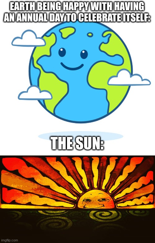 Earth Vs. The Sun | EARTH BEING HAPPY WITH HAVING AN ANNUAL DAY TO CELEBRATE ITSELF:; THE SUN: | image tagged in meme | made w/ Imgflip meme maker