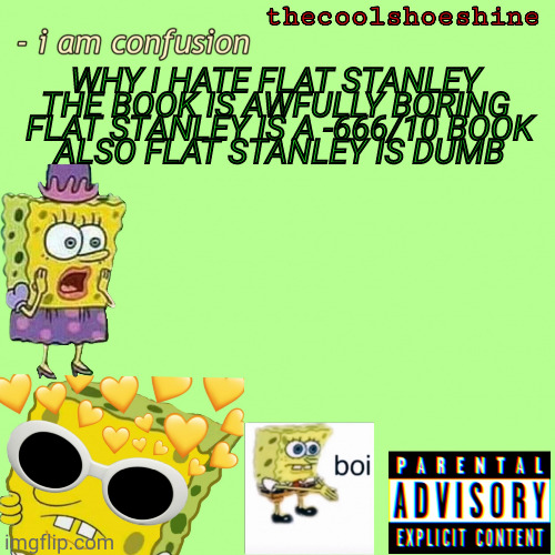 WHY I HATE FLAT STANLEY 

THE BOOK IS AWFULLY BORING 
FLAT STANLEY IS A -666/10 BOOK
ALSO FLAT STANLEY IS DUMB | image tagged in thecoolshoeshine announcement temp | made w/ Imgflip meme maker