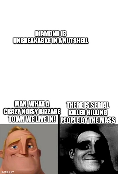Jojoke |  DIAMOND IS UNBREAKABKE IN A NUTSHELL; MAN, WHAT A CRAZY NOISY BIZZARE TOWN WE LIVE IN! THERE IS SERIAL KILLER KILLING PEOPLE BY THE MASS | image tagged in blank white template,teacher's copy,jojo's bizarre adventure | made w/ Imgflip meme maker