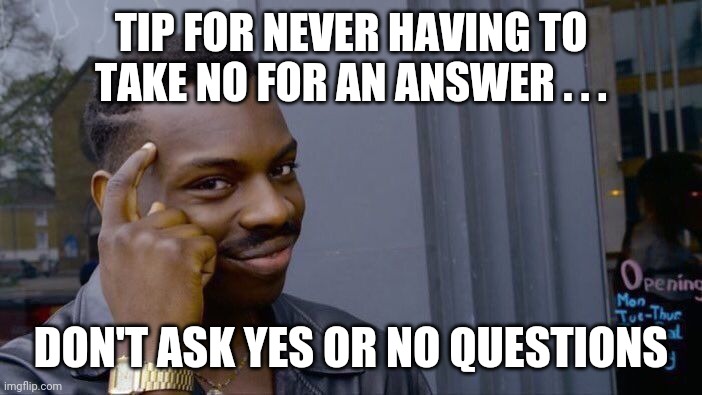 Rollin' safe | TIP FOR NEVER HAVING TO TAKE NO FOR AN ANSWER . . . DON'T ASK YES OR NO QUESTIONS | image tagged in memes,roll safe think about it,self help | made w/ Imgflip meme maker