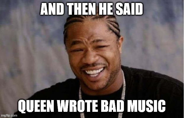 Poeple can be stupid sometimes |  AND THEN HE SAID; QUEEN WROTE BAD MUSIC | image tagged in memes,yo dawg heard you | made w/ Imgflip meme maker