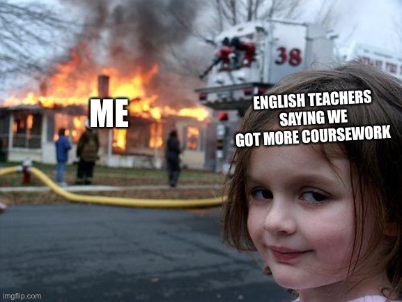 Disaster Girl Meme |  ENGLISH TEACHERS SAYING WE GOT MORE COURSEWORK; ME | image tagged in memes,disaster girl | made w/ Imgflip meme maker