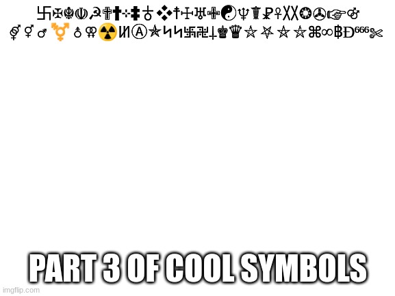 im so fuccing bored | 卐✠☬☫☭✟†⊹‡♁❖☨☩♅✙☯♆☤☧☥〷❂✇☞⚣ ⚤ ⚥ ⚦ ⚧ ⚨ ⚢☢ꖦⒶ✯ᛋᛋ࿗࿘⸸♚♛⛥⛧⛤⛦⌘∞฿Ɖ⁶⁶⁶✄; PART 3 OF COOL SYMBOLS | image tagged in blank white template | made w/ Imgflip meme maker