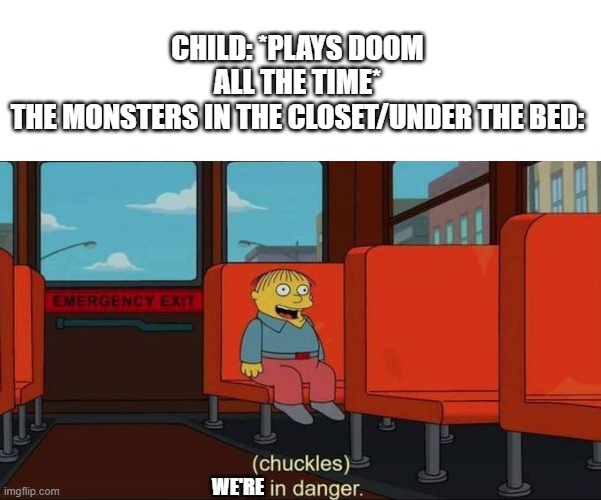 Run while you can! | CHILD: *PLAYS DOOM ALL THE TIME*
THE MONSTERS IN THE CLOSET/UNDER THE BED:; WE'RE | image tagged in i'm in danger blank place above,doom,monster | made w/ Imgflip meme maker