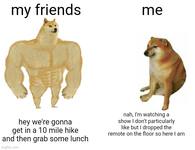 not incurred | my friends; me; nah, I'm watching a show I don't particularly like but I dropped the remote on the floor so here I am; hey we're gonna get in a 10 mile hike and then grab some lunch | image tagged in memes,buff doge vs cheems | made w/ Imgflip meme maker