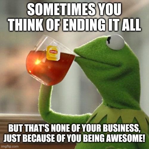 Dont give up, you got this buddy, pal, bucaroo and more! | SOMETIMES YOU THINK OF ENDING IT ALL; BUT THAT'S NONE OF YOUR BUSINESS, JUST BECAUSE OF YOU BEING AWESOME! | image tagged in memes,but that's none of my business,kermit the frog | made w/ Imgflip meme maker