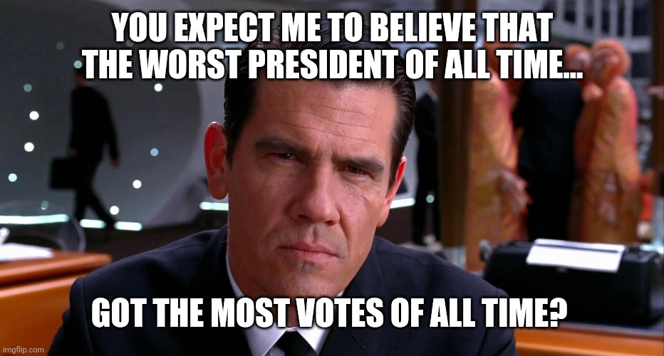 Trump won. | YOU EXPECT ME TO BELIEVE THAT THE WORST PRESIDENT OF ALL TIME... GOT THE MOST VOTES OF ALL TIME? | image tagged in memes | made w/ Imgflip meme maker