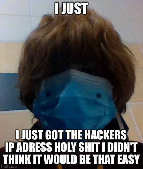 scarri honu | I JUST; I JUST GOT THE HACKERS IP ADRESS HOLY SHIT I DIDN'T THINK IT WOULD BE THAT EASY | image tagged in scarri honu | made w/ Imgflip meme maker
