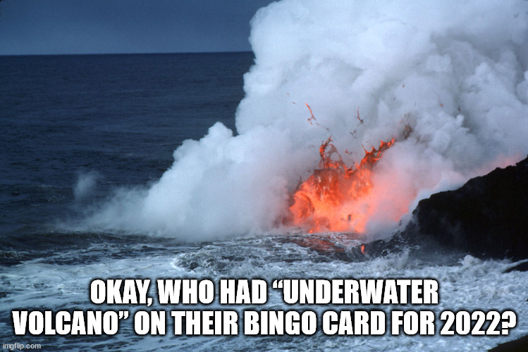 Okay, who had “underwater volcano” on their Bingo card for 2022? | OKAY, WHO HAD “UNDERWATER VOLCANO” ON THEIR BINGO CARD FOR 2022? | image tagged in underwater volcano,volcano | made w/ Imgflip meme maker
