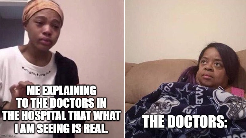 .. | ME EXPLAINING TO THE DOCTORS IN THE HOSPITAL THAT WHAT I AM SEEING IS REAL. THE DOCTORS: | image tagged in me explaining to my mom,doctor,hospital,mental hospital,mental health,dark humor | made w/ Imgflip meme maker