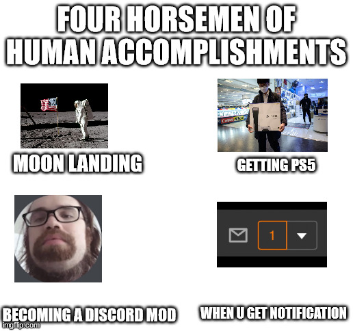 human accomplsihments | FOUR HORSEMEN OF HUMAN ACCOMPLISHMENTS; MOON LANDING; GETTING PS5; WHEN U GET NOTIFICATION; BECOMING A DISCORD MOD | image tagged in blank white template,memes,meme,meem | made w/ Imgflip meme maker