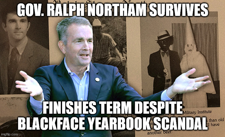 Gov. Ralph Northam Survives, Finishes Term Despite Blackface Yearbook Scandal | GOV. RALPH NORTHAM SURVIVES; FINISHES TERM DESPITE BLACKFACE YEARBOOK SCANDAL | image tagged in ralph northam | made w/ Imgflip meme maker