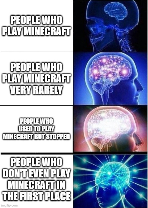 Expanding Brain | PEOPLE WHO PLAY MINECRAFT; PEOPLE WHO PLAY MINECRAFT VERY RARELY; PEOPLE WHO USED TO PLAY MINECRAFT BUT STOPPED; PEOPLE WHO DON'T EVEN PLAY MINECRAFT IN THE FIRST PLACE | image tagged in memes,expanding brain | made w/ Imgflip meme maker