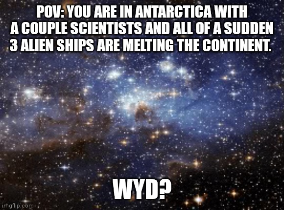 Universe in my head rp because reasons. (Not canon, obviously) | POV: YOU ARE IN ANTARCTICA WITH A COUPLE SCIENTISTS AND ALL OF A SUDDEN 3 ALIEN SHIPS ARE MELTING THE CONTINENT. WYD? | image tagged in outer space | made w/ Imgflip meme maker