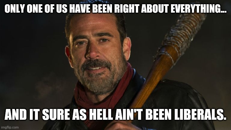 Conspiracy theorists have been right about everything. | ONLY ONE OF US HAVE BEEN RIGHT ABOUT EVERYTHING... AND IT SURE AS HELL AIN'T BEEN LIBERALS. | image tagged in negan lucille | made w/ Imgflip meme maker