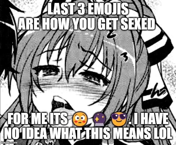 lewd anime girl | LAST 3 EMOJIS ARE HOW YOU GET SEXED; FOR ME ITS 😳🔮😎. I HAVE NO IDEA WHAT THIS MEANS LOL | image tagged in lewd anime girl | made w/ Imgflip meme maker