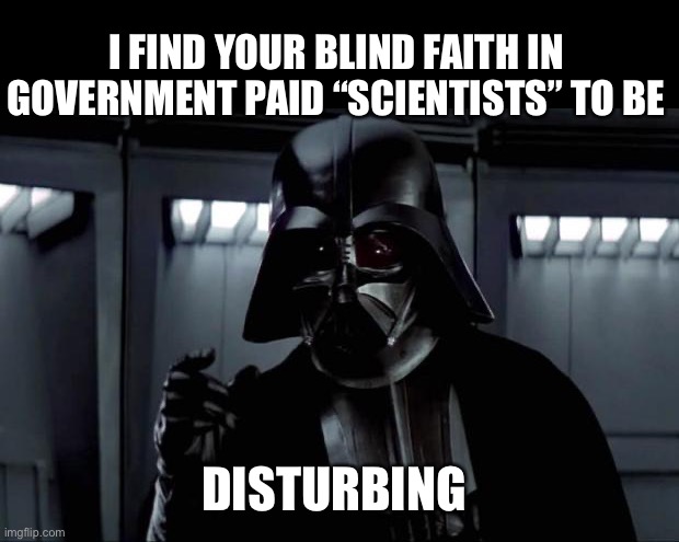 Science from the government is bought and paid for. | I FIND YOUR BLIND FAITH IN GOVERNMENT PAID “SCIENTISTS” TO BE; DISTURBING | image tagged in darth vader | made w/ Imgflip meme maker