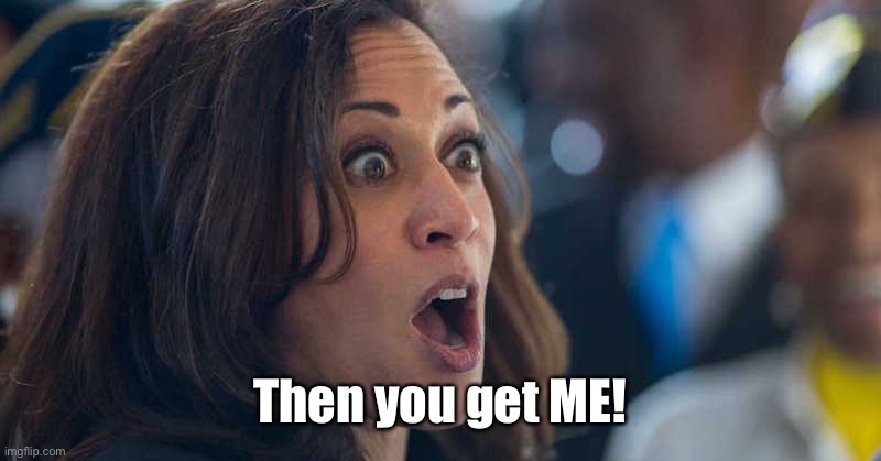 kamala harriss | Then you get ME! | image tagged in kamala harriss | made w/ Imgflip meme maker