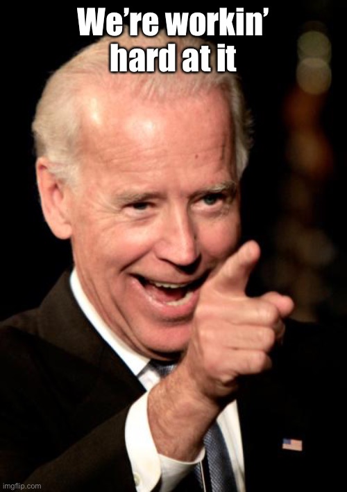 Smilin Biden Meme | We’re workin’ hard at it | image tagged in memes,smilin biden | made w/ Imgflip meme maker