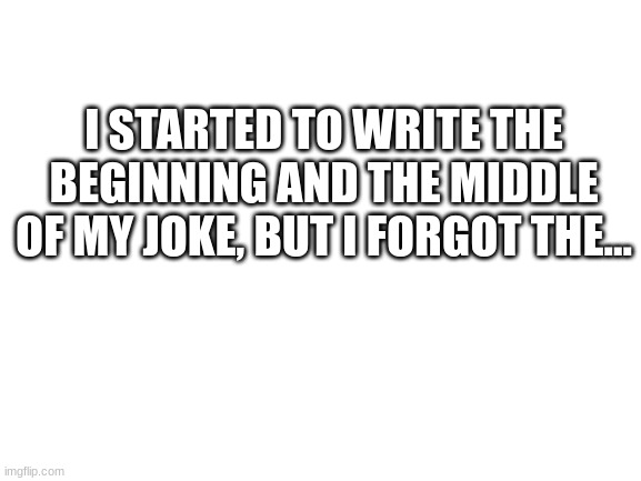 Blank White Template | I STARTED TO WRITE THE BEGINNING AND THE MIDDLE OF MY JOKE, BUT I FORGOT THE... | image tagged in blank white template | made w/ Imgflip meme maker