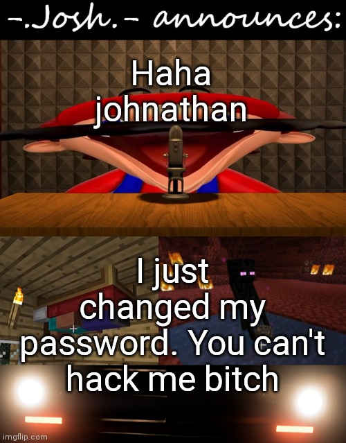 Send me a pic of clownathan crying, i dare ya | Haha johnathan; I just changed my password. You can't hack me bitch | image tagged in josh's announcement temp by josh | made w/ Imgflip meme maker